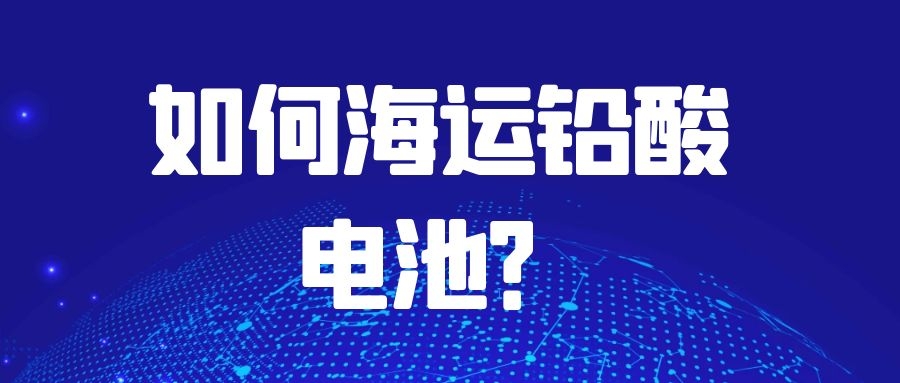 如何海運(yùn)鉛酸電池?需要注意什么?